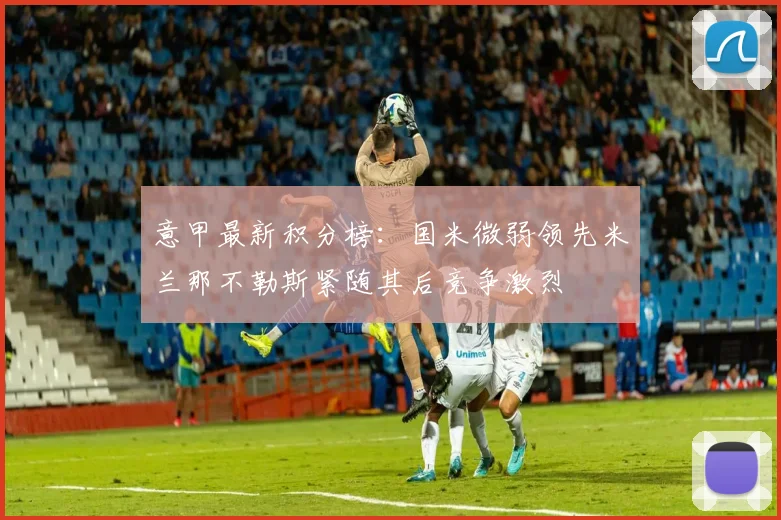 意甲最新积分榜：国米微弱领先米兰那不勒斯紧随其后竞争激烈