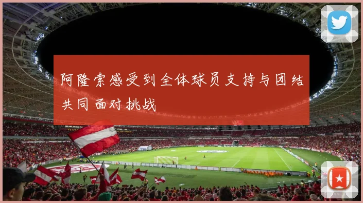 阿隆索感受到全体球员支持与团结共同面对挑战