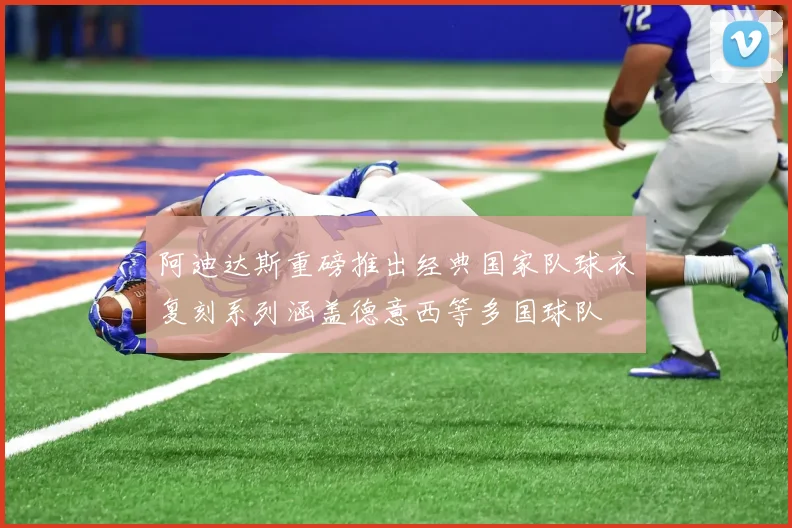 阿迪达斯重磅推出经典国家队球衣复刻系列涵盖德意西等多国球队