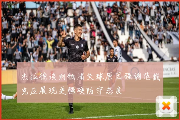 杰拉德谈利物浦失球原因强调范戴克应展现更强硬防守态度