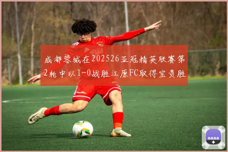 成都蓉城在202526亚冠精英联赛第2轮中以1-0战胜江原FC取得宝贵胜利