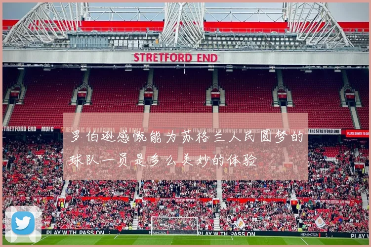 罗伯逊感慨能为苏格兰人民圆梦的球队一员是多么美妙的体验