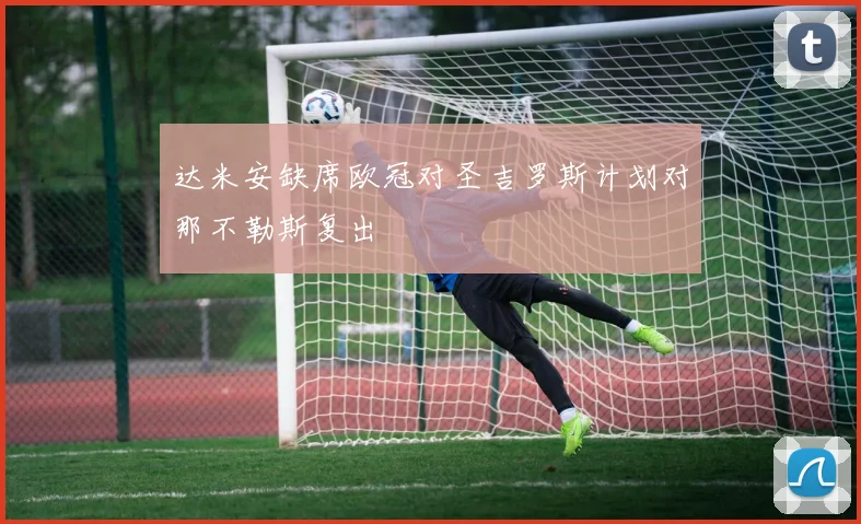 达米安缺席欧冠对圣吉罗斯计划对那不勒斯复出