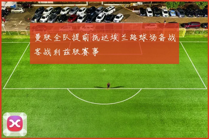 曼联全队提前抵达埃兰路球场备战客战利兹联赛事