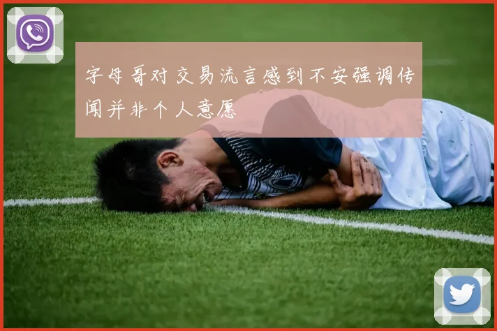 字母哥对交易流言感到不安强调传闻并非个人意愿