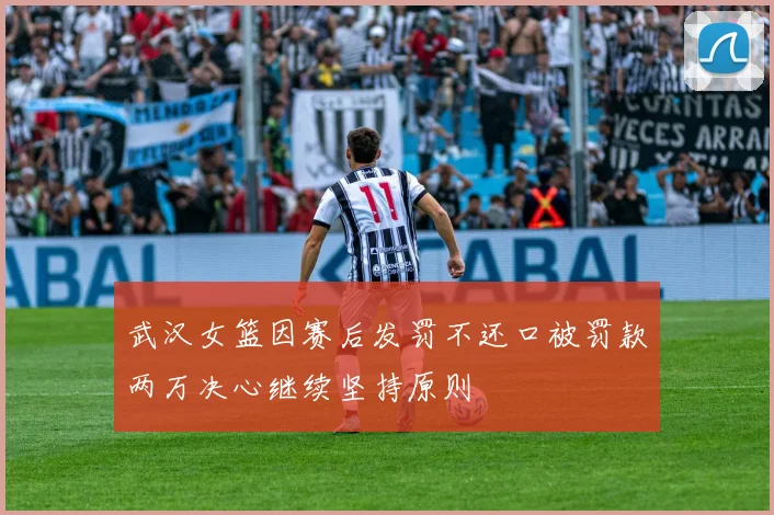 武汉女篮因赛后发罚不还口被罚款两万决心继续坚持原则