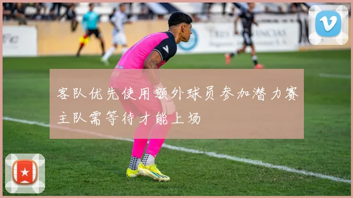客队优先使用额外球员参加潜力赛主队需等待才能上场