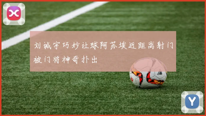 刘诚宇巧妙让球阿苏埃近距离射门被门将神奇扑出