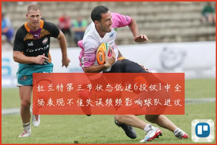 杜兰特第三节状态低迷6投仅1中全场表现不佳失误频频影响球队进攻