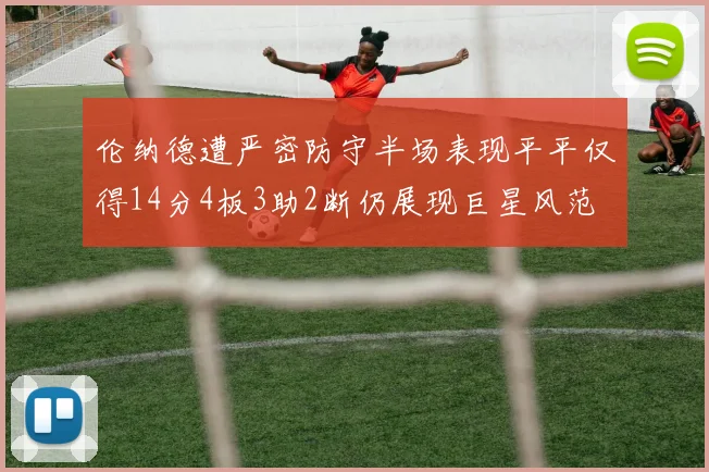 伦纳德遭严密防守半场表现平平仅得14分4板3助2断仍展现巨星风范