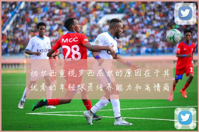 切尔西重视罗西尼尔的原因在于其优秀的年轻球员培养能力和高情商表现