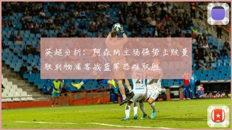 英超分析：阿森纳主场强势击败曼联利物浦客战蓝军恐难取胜