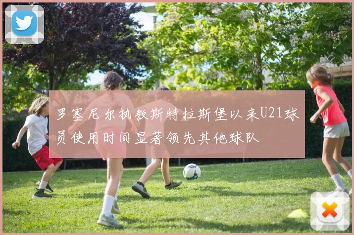 罗塞尼尔执教斯特拉斯堡以来U21球员使用时间显著领先其他球队