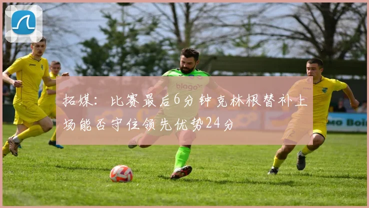 拓媒：比赛最后6分钟克林根替补上场能否守住领先优势24分