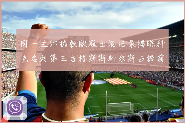 同一主帅执教欧冠出场记录揭晓科克名列第三吉格斯斯科尔斯占据前两位