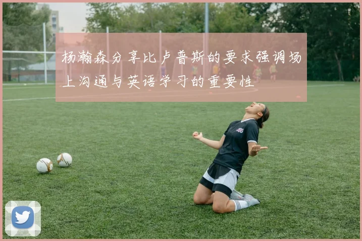 杨瀚森分享比卢普斯的要求强调场上沟通与英语学习的重要性