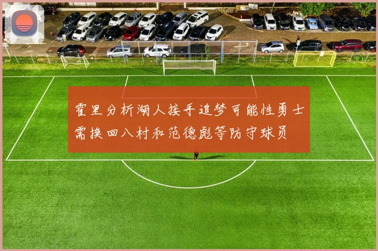 霍里分析湖人接手追梦可能性勇士需换回八村和范德彪等防守球员