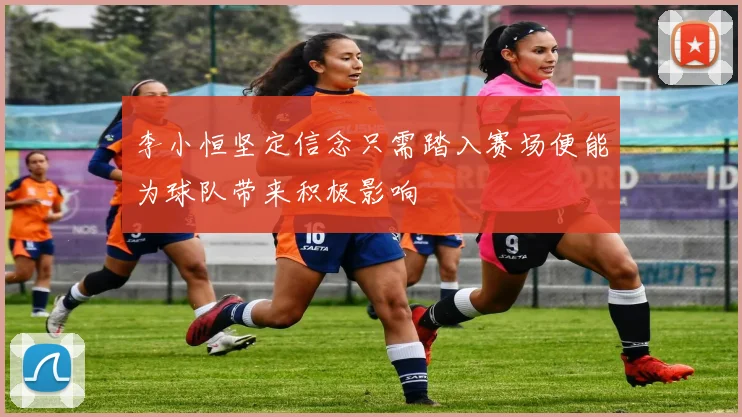 李小恒坚定信念只需踏入赛场便能为球队带来积极影响