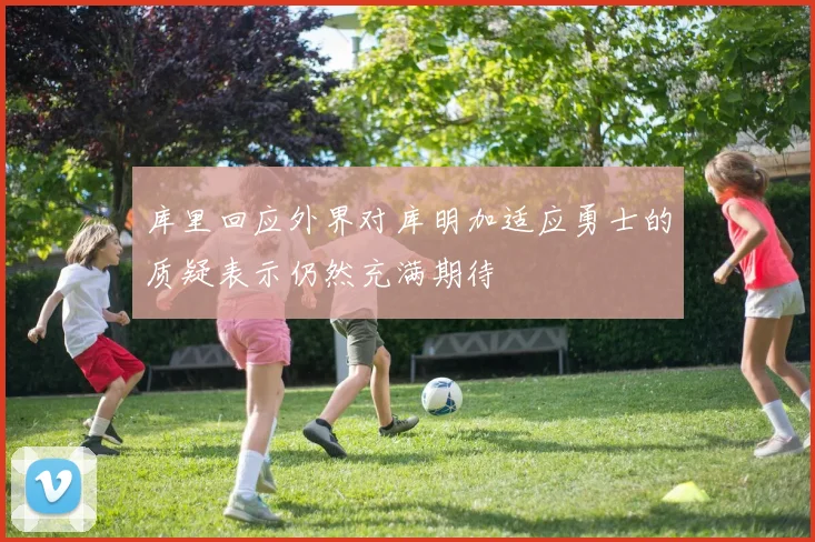 库里回应外界对库明加适应勇士的质疑表示仍然充满期待