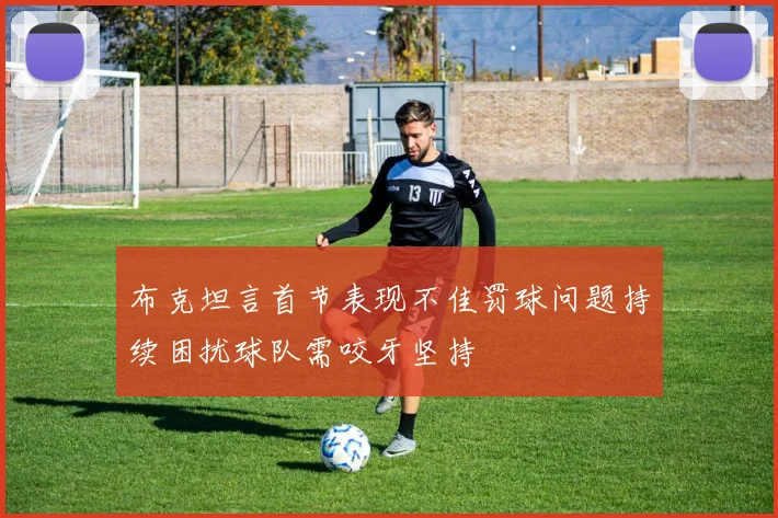 布克坦言首节表现不佳罚球问题持续困扰球队需咬牙坚持