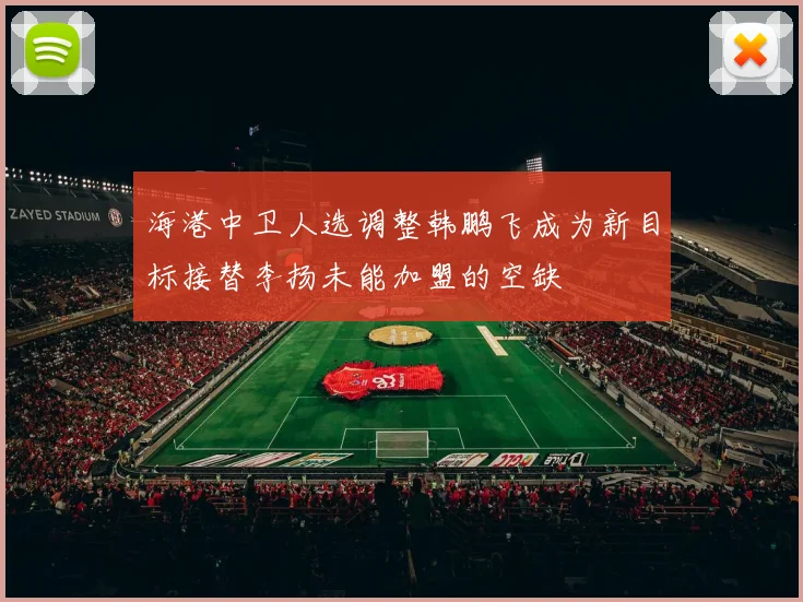 海港中卫人选调整韩鹏飞成为新目标接替李扬未能加盟的空缺