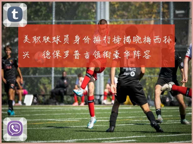 美职联球员身价排行榜揭晓梅西孙兴慜德保罗普吉领衔豪华阵容