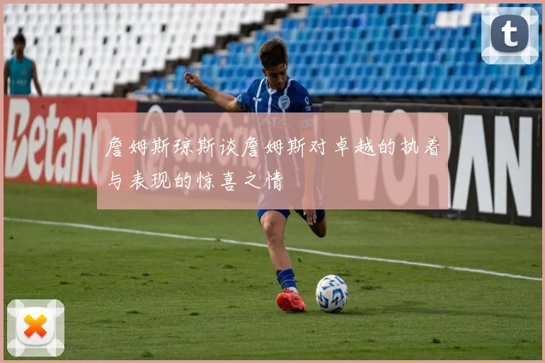 詹姆斯琼斯谈詹姆斯对卓越的执着与表现的惊喜之情