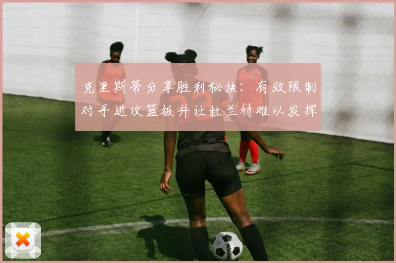 克里斯蒂分享胜利秘诀：有效限制对手进攻篮板并让杜兰特难以发挥