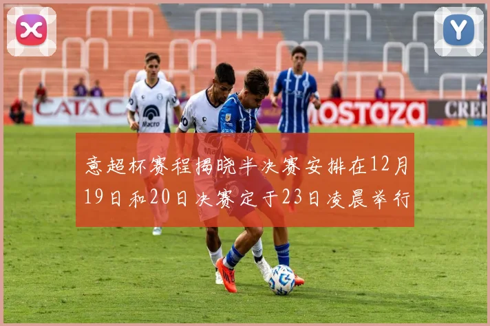 意超杯赛程揭晓半决赛安排在12月19日和20日决赛定于23日凌晨举行