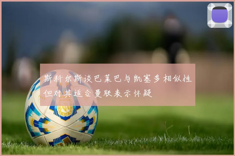 斯科尔斯谈巴莱巴与凯塞多相似性但对其适合曼联表示怀疑