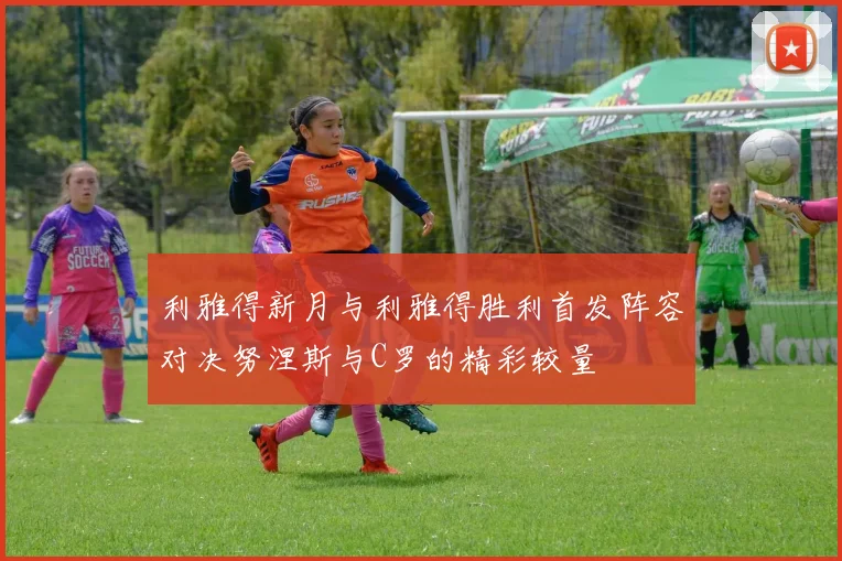 利雅得新月与利雅得胜利首发阵容对决努涅斯与C罗的精彩较量