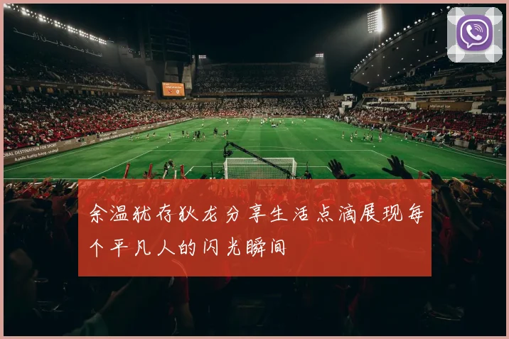 余温犹存狄龙分享生活点滴展现每个平凡人的闪光瞬间