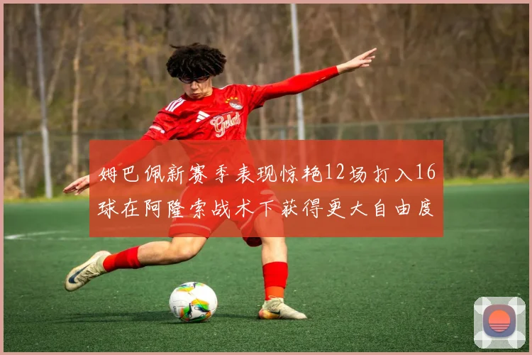 姆巴佩新赛季表现惊艳12场打入16球在阿隆索战术下获得更大自由度