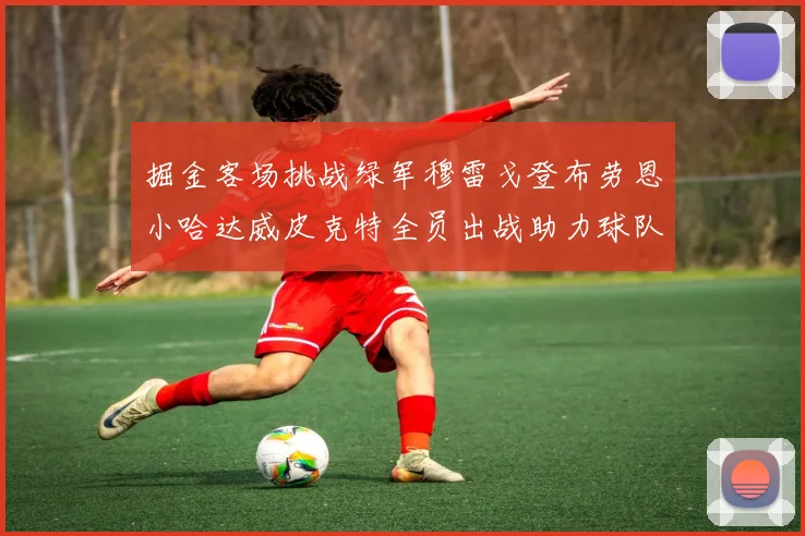 掘金客场挑战绿军穆雷戈登布劳恩小哈达威皮克特全员出战助力球队