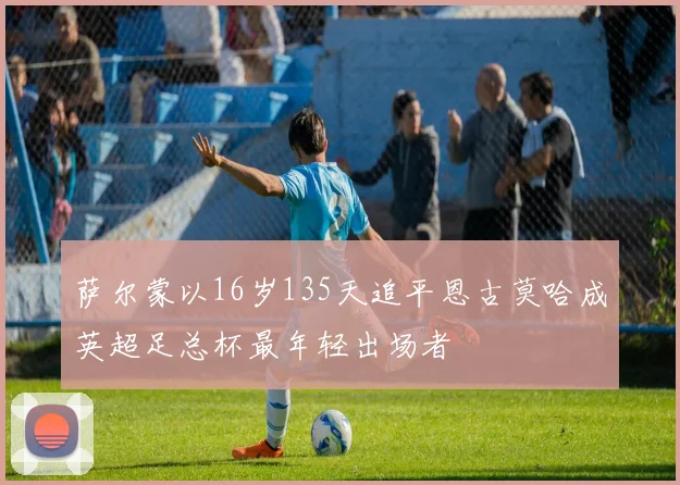 萨尔蒙以16岁135天追平恩古莫哈成英超足总杯最年轻出场者