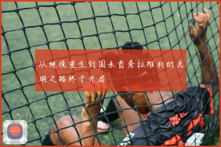 从绝境重生到国米首秀拉维利的光明之路终于开启