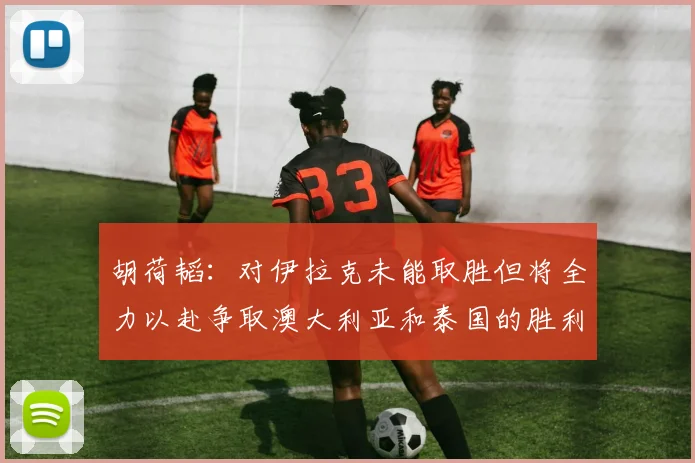胡荷韬：对伊拉克未能取胜但将全力以赴争取澳大利亚和泰国的胜利