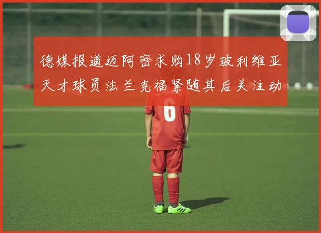 德媒报道迈阿密求购18岁玻利维亚天才球员法兰克福紧随其后关注动态