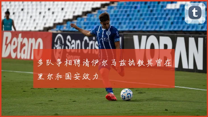 多队争相聘请伊尔马兹执教其曾在里尔和国安效力