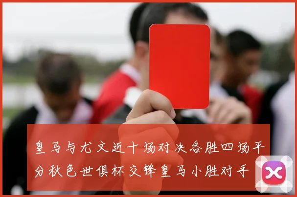 皇马与尤文近十场对决各胜四场平分秋色世俱杯交锋皇马小胜对手