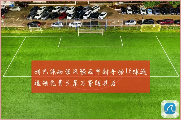 姆巴佩独领风骚西甲射手榜16球遥遥领先费兰莱万紧随其后