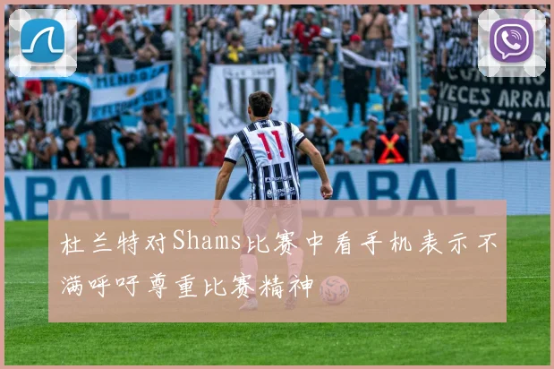 杜兰特对Shams比赛中看手机表示不满呼吁尊重比赛精神