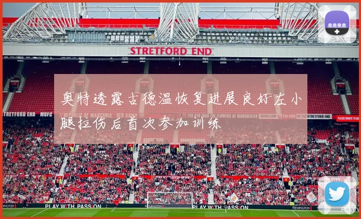 奥特透露古德温恢复进展良好左小腿拉伤后首次参加训练
