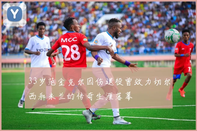 33岁范金克尔因伤退役曾效力切尔西和米兰的传奇生涯落幕
